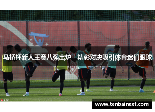 马桥杯新人王赛八强出炉　精彩对决吸引体育迷们眼球